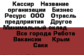 Кассир › Название организации ­ Бизнес Ресурс, ООО › Отрасль предприятия ­ Другое › Минимальный оклад ­ 30 000 - Все города Работа » Вакансии   . Крым,Саки